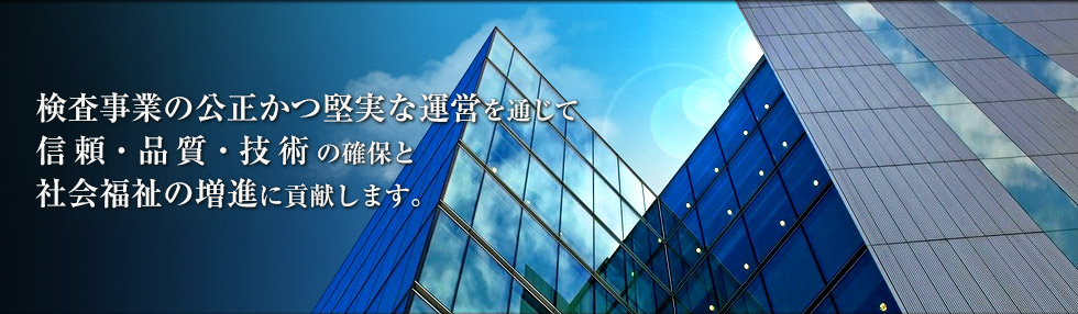 検査事業の公正かつ堅実な運営を通じて信頼・品質・技術の確保と社会福祉の増進に貢献します。